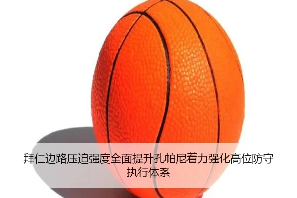拜仁边路压迫强度全面提升孔帕尼着力强化高位防守执行体系