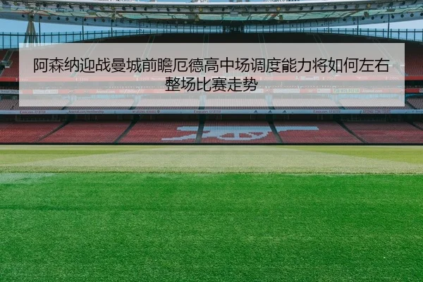阿森纳迎战曼城前瞻厄德高中场调度能力将如何左右整场比赛走势