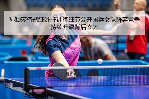 孙颖莎备战亚洲杯训练细节公开国乒女队阵容竞争持续升温背后态势