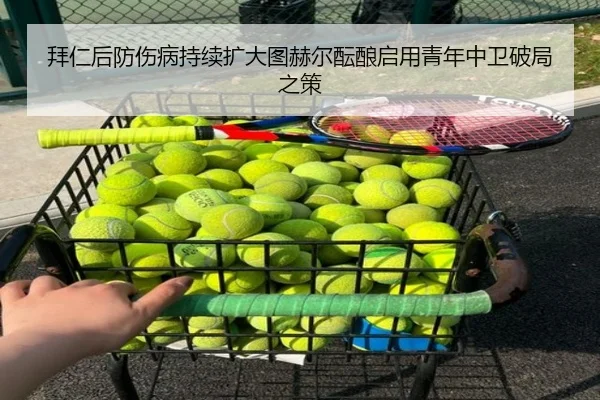 拜仁后防伤病持续扩大图赫尔酝酿启用青年中卫破局之策